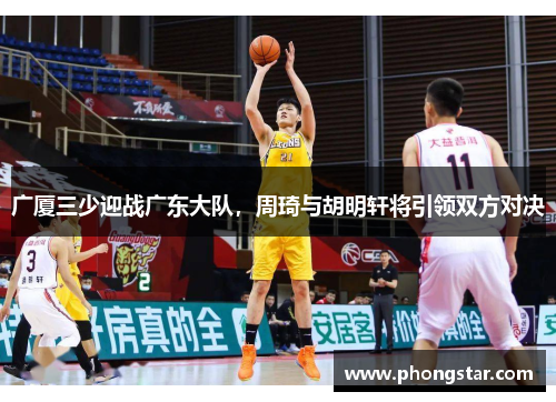 广厦三少迎战广东大队，周琦与胡明轩将引领双方对决