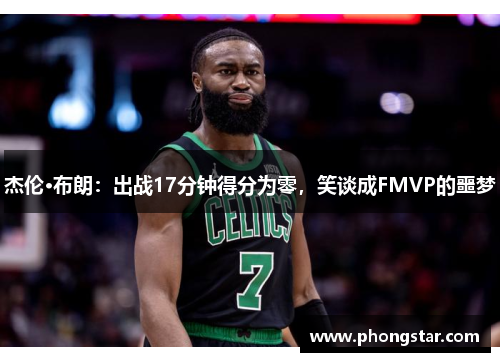 杰伦·布朗：出战17分钟得分为零，笑谈成FMVP的噩梦