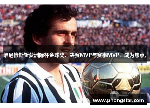 维尼修斯斩获洲际杯金球奖、决赛MVP与赛事MVP，成为焦点。